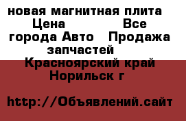 новая магнитная плита › Цена ­ 10 000 - Все города Авто » Продажа запчастей   . Красноярский край,Норильск г.